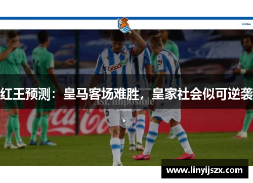 红王预测：皇马客场难胜，皇家社会似可逆袭