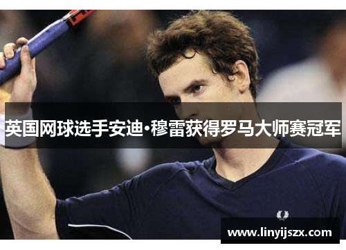 英国网球选手安迪·穆雷获得罗马大师赛冠军